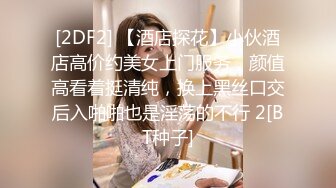 [2DF2] 【酒店探花】小伙酒店高价约美女上门服务，颜值高看着挺清纯，换上黑丝口交后入啪啪也是淫荡的不行 2[BT种子]