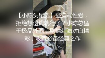 【小陈头星选】强迫式性爱，拒绝想退钱就行了？小陈总猛干极品外围，剧情刺激对白精彩，收藏必备经典之作