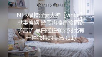 NTR绿帽淫妻大神〖vince〗献妻挨操 被黑肉棒直接捅到子宫了 黑白碰撞强烈对比有一种独特的美感 (11)