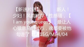 【新速片遞】    ♈♈♈ 新人！少妇！风韵犹存！性感骚，【l am your queen】，最让人心猿意马的状态，魂都要被他勾走了！[2.15G/MP4/04