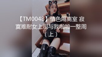 【TM0048】情色隔离室 寂寞难耐女上司与我啪啪一整周（上）