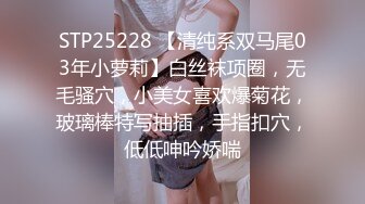 STP25228 【清纯系双马尾03年小萝莉】白丝袜项圈，无毛骚穴，小美女喜欢爆菊花，玻璃棒特写抽插，手指扣穴，低低呻吟娇喘