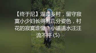 【终于尼】湖南乡村，留守寂寞小少妇长得有几分姿色，村花的寂寞谁懂？小逼逼水汪汪流不停 (5)