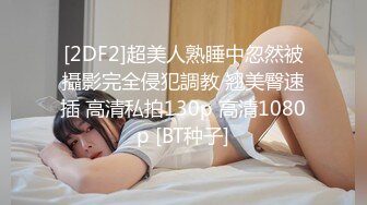 [2DF2]超美人熟睡中忽然被攝影完全侵犯調教 翘美臀速插 高清私拍130p 高清1080p [BT种子]