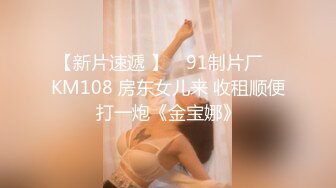 【新片速遞 】 ✿91制片厂✿ KM108 房东女儿来 收租顺便打一炮《金宝娜》