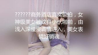 ??????商务酒店真实偸拍，女神级美女被纹身小伙啪啪，由浅入深慢慢调情进入，美女表情好销魂