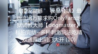 《顶级震撼㊙️极品骚婊》最新流出万狼求购OnlyFans地狱调教大师【dogmaster】私拍完结~多种刺激玩法吃精双通露出阴门大开 (10)