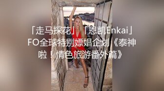 「走马探花」「恩凯Enkai」FO全球特别嫖娼企划《泰神啦！情色旅游番外篇》