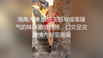 海角大神 婚房主题与淫荡骚气的妹妹激情缠绵，口交足交激情内射至高潮