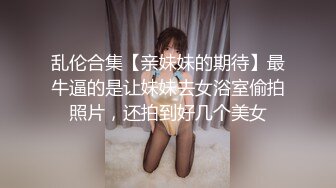 乱伦合集【亲妹妹的期待】最牛逼的是让妹妹去女浴室偷拍照片，还拍到好几个美女