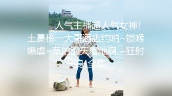 ❤️❤️人气主播超人气女神! 土豪榜一大哥酒店约啪~锁喉爆虐~草的翻天覆地啊 ~狂射一身!全集