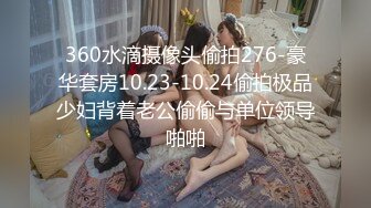 360水滴摄像头偷拍276-豪华套房10.23-10.24偷拍极品少妇背着老公偷偷与单位领导啪啪