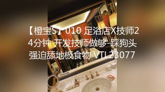 【橙宝S】010 足浴店X技师24分钟 开发技师做够-踩狗头强迫舔地板食物 VTL23077