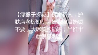 【瘦猴子探花】良家新人，护肤店老板娘，强撩衣服吸奶喊不要，大屌骑脸插嘴，半推半就很是刺激