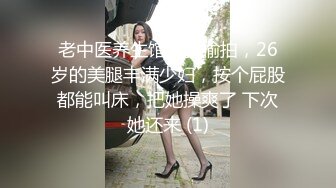 老中医养生馆真实偷拍，26岁的美腿丰满少妇，按个屁股都能叫床，把她操爽了 下次她还来 (1)