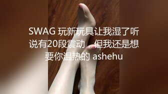 SWAG 玩新玩具让我湿了听说有20段震动，但我还是想要你温热的 ashehu