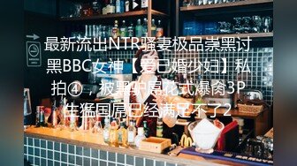 最新流出NTR骚妻极品崇黑讨黑BBC女神【爱已婚少妇】私拍④，被黑驴屌花式爆肏3P生猛国屌已经满足不了2