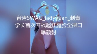 台湾SWAG_ladyyuan_刺青学长首次开战超狂露脸全裸口爆颜射