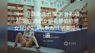 十一月最新流出 魔手 外购精品厕拍 酒吧女厕前景偷拍美女尿尿尖头长靴靓妹肥美馒头逼