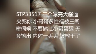 STP33517 三个漂亮大骚逼 夹死你 小哥哥多性福被三闺蜜伺候 不要擦让小哥哥舔 无套输出 内射一丢丢 被榨干了