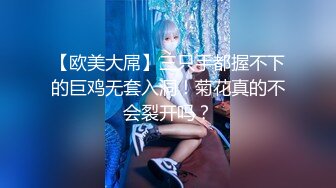 【欧美大屌】三只手都握不下的巨鸡无套入洞！菊花真的不会裂开吗？