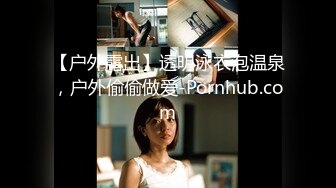 【户外露出】透明泳衣泡温泉，户外偷偷做爱-Pornhub.com