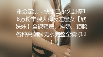 重金定制，快手已永久封停18万粉丰腴大胸反差骚女【欣妹妹】全裸骚舞、抖奶、顶胯各种高潮脸无水完整全套 (12)