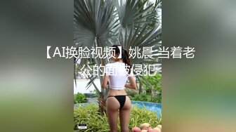 【AI换脸视频】姚晨 当着老公的面被侵犯