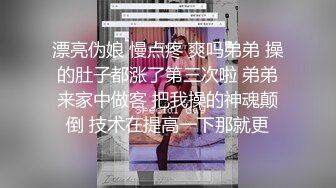 漂亮伪娘 慢点疼 爽吗弟弟 操的肚子都涨了第三次啦 弟弟来家中做客 把我操的神魂颠倒 技术在提高一下那就更