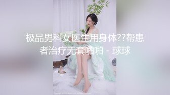 极品男科女医生用身体??帮患者治疗无套啪啪 - 球球