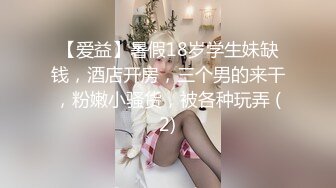 【爱益】暑假18岁学生妹缺钱，酒店开房，三个男的来干，粉嫩小骚货，被各种玩弄 (2)