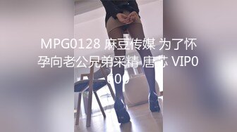 MPG0128 麻豆传媒 为了怀孕向老公兄弟采精 唐芯 VIP0600