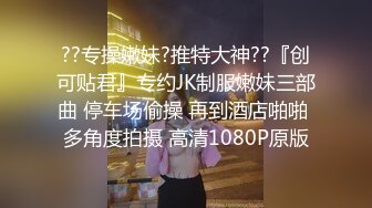 ??专操嫩妹?推特大神??『创可贴君』专约JK制服嫩妹三部曲 停车场偷操 再到酒店啪啪 多角度拍摄 高清1080P原版