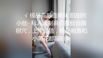 ❤️√ 极品高颜值嫩妹 甜甜的小丝- 私人定制高价露脸自摸掰穴，上乘颜值，极品鲍鱼和小菊花都超粉嫩