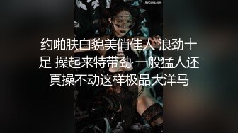 约啪肤白貌美俏佳人 浪劲十足 操起来特带劲 一般猛人还真操不动这样极品大洋马