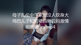 母子乱伦中午家里没人纹身大鸡巴儿子和短裙白嫩后妈激情啪啪啪_ev.mp4