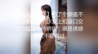 【雀儿漫天飞】约了个颜值不错苗条妹子，沙发上扣逼口交大力猛操呻吟娇喘，很是诱惑喜欢不要错过