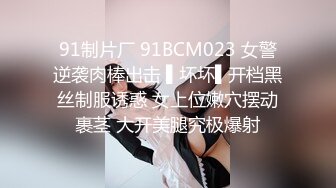 91制片厂 91BCM023 女警逆袭肉棒出击 ▌坏坏▌开档黑丝制服诱惑 女上位嫩穴摆动裹茎 大开美腿究极爆射