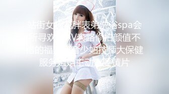 站街女探花胖表弟洗浴spa会所寻欢看AV套路偷拍颜值不错的福建口音少妇技师大保健服务姐姐主动索要黄片