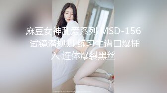 麻豆女神乱爱系列 MSD-156 试镜潜规则 练习生遭口爆插入 连体爆裂黑丝