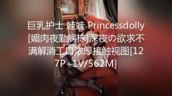 巨乳护士 娃娃 Princessdolly[媚肉夜勤病栋]深夜の欲求不满解消工口浓厚接触视图[127P+1V/562M]