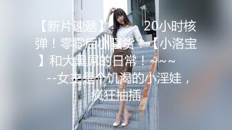 【新片速遞】  ✨✨✨20小时核弹！零零后小骚货！【小洛宝】和大黑屌的日常！~~~✨✨✨--女主是个饥渴的小淫娃，疯狂抽插