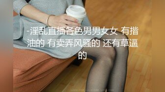 -淫乱直播各色男男女女 有揩油的 有卖弄风骚的 还有草逼的