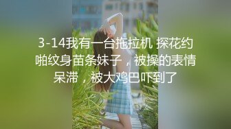 3-14我有一台拖拉机 探花约啪纹身苗条妹子，被操的表情呆滞，被大鸡巴吓到了