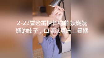 2-22冒险雷探长约啪 妖娆妩媚的妹子，口活认真床上暴操