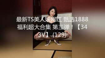 最新TS美人妖网红 甄选1888福利超大合集 第三弹！【343V】 (129)