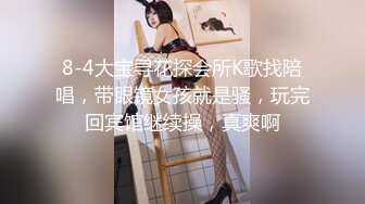 8-4大宝寻花探会所K歌找陪唱，带眼镜女孩就是骚，玩完回宾馆继续操，真爽啊