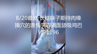 8/20最新 长腿妹子期待肉棒操穴的表情笑容满面舔吸鸡巴VIP1196