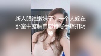 新人眼镜嫩妹子，一个人躲在卧室中露脸自慰特写手指扣阴蒂