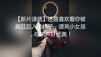 【新片速遞】还是喜欢看你被疯狂后入的样子，漂亮小女孩，叫床声好优美！